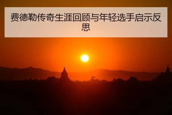 费德勒传奇生涯回顾与年轻选手启示反思