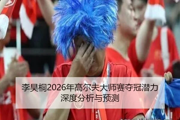 李昊桐2026年高尔夫大师赛夺冠潜力深度分析与预测