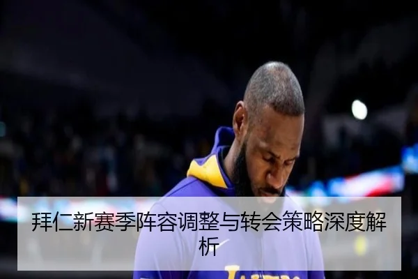 拜仁新赛季阵容调整与转会策略深度解析